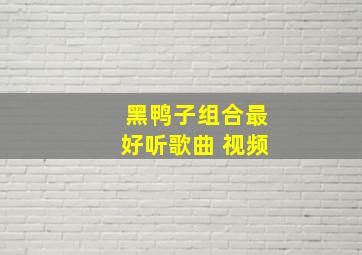 黑鸭子组合最好听歌曲 视频